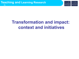 Teaching and Learning Research Programme  Transformation and impact: context and initiatives Teaching and Learning Research Programme  Context: Continuing pressure on relevance, impact, etc  Future research assessment expected to align.