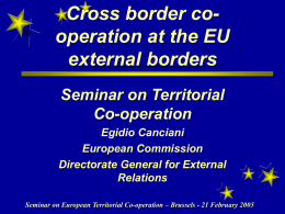 Cross border cooperation at the EU external borders Seminar on Territorial Co-operation Egidio Canciani European Commission Directorate General for External Relations Seminar on European Territorial Co-operation – Brussels.