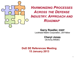 HARMONIZING PROCESSES ACROSS THE DEFENSE INDUSTRY: APPROACH AND ROADMAP Garry Roedler, ESEP Lockheed Martin Corporation, LM Fellow  Cheryl Jones US Army ARDEC  DoD SE References Meeting 15 January 2013