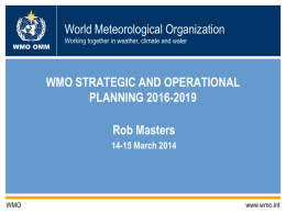 World Meteorological Organization WMO OMM  Working together in weather, climate and water  WMO STRATEGIC AND OPERATIONAL PLANNING 2016-2019  Rob Masters 14-15 March 2014  WMO  www.wmo.int.