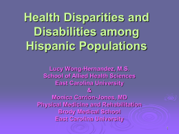 Health Disparities and Disabilities among Hispanic Populations Lucy Wong-Hernandez, M.S. School of Allied Health Sciences East Carolina University & Monica Carrion-Jones, MD Physical Medicine and Rehabilitation Brody Medical School East.