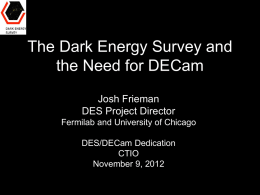 The Dark Energy Survey and the Need for DECam Josh Frieman DES Project Director Fermilab and University of Chicago DES/DECam Dedication CTIO November 9, 2012