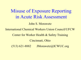 Misuse of Exposure Reporting in Acute Risk Assessment John S. Morawetz International Chemical Workers Union Council/UFCW Center for Worker Health & Safety Training Cincinnati, Ohio  (513)