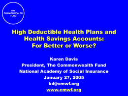 THE COMMONWEALTH FUND  High Deductible Health Plans and Health Savings Accounts: For Better or Worse? Karen Davis President, The Commonwealth Fund National Academy of Social Insurance January 27, 2005 kd@cmwf.org www.cmwf.org.