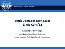 International Civil Aviation Organization  Block Upgrades Next Steps & AN-Conf/12 Alexander Korsakov Air Navigation Commissioner International Civil Aviation Organization.