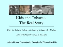 Kids and Tobacco: The Real Story Why the Tobacco Industry’s Claims of Change Are Untrue  And What Really Needs to Be Done Adapted from.