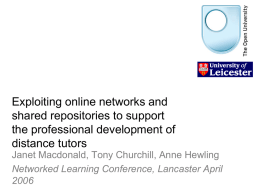 Exploiting online networks and shared repositories to support the professional development of distance tutors Janet Macdonald, Tony Churchill, Anne Hewling Networked Learning Conference, Lancaster April.