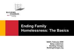 Ending Family Homelessness: The Basics NAEH, February 2008 Betsy Lieberman Building Changes BuildingChanges.org Causes of Family Homelessness o Lack of affordable housing o Economic or domestic crisis o.