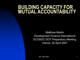 BUILDING CAPACITY FOR MUTUAL ACCOUNTABILITY  Matthew Martin Development Finance International ECOSOC DCF Preparatory Meeting Vienna, 20 April 2007  DFI, April 2007