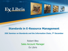Standards in E-Resource Management JISC Seminar on Standards and the Information Chain, 7th December  Robert Bley Sales Account Manager Ex Libris.