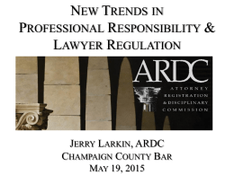 NEW TRENDS IN PROFESSIONAL RESPONSIBILITY & LAWYER REGULATION  JERRY LARKIN, ARDC CHAMPAIGN COUNTY BAR MAY 19, 2015