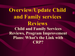 Overview/Update Child and Family services Reviews Child and Family Services Reviews, Program Improvement Plans: What’s the Link with CRP?