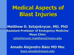 Medical Aspects of Blast Injuries Matthew D. Sztajnkrycer, MD, PhD Assistant Professor of Emergency Medicine Mayo Clinic sztajnkrycer.matthew@mayo.edu  Amado Alejandro Báez MD Msc baez.amado@mayo.edu.