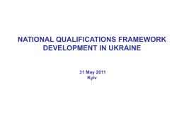 NATIONAL QUALIFICATIONS FRAMEWORK DEVELOPMENT IN UKRAINE  31 May 2011 Kyiv Political and legal basis for the NQF  • • • •  Since 2010 development of the NQF became.