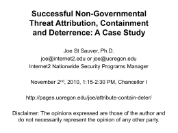 Successful Non-Governmental Threat Attribution, Containment and Deterrence: A Case Study Joe St Sauver, Ph.D. joe@internet2.edu or joe@uoregon.edu Internet2 Nationwide Security Programs Manager November 2nd, 2010, 1:15-2:30