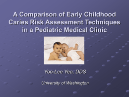 A Comparison of Early Childhood Caries Risk Assessment Techniques in a Pediatric Medical Clinic  Yoo-Lee Yea, DDS University of Washington.