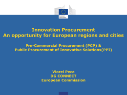 Innovation Procurement An opportunity for European regions and cities Pre-Commercial Procurement (PCP) & Public Procurement of Innovative Solutions(PPI)  Viorel Peca DG CONNECT European Commission.