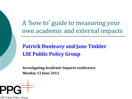 A ‘how to’ guide to measuring your own academic and external impacts Patrick Dunleavy and Jane Tinkler LSE Public Policy Group Investigating Academic Impacts.