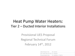 Heat Pump Water Heaters: Tier 2 – Ducted Interior Installations Provisional UES Proposal Regional Technical Forum February 14th, 2012 UES Analysis by: B.
