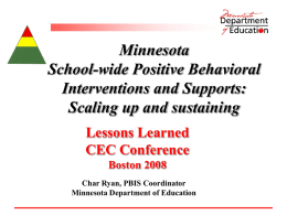 Minnesota School-wide Positive Behavioral Interventions and Supports: Scaling up and sustaining Lessons Learned CEC Conference Boston 2008 Char Ryan, PBIS Coordinator Minnesota Department of Education.