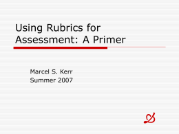 Using Rubrics for Assessment: A Primer Marcel S. Kerr Summer 2007   Presentation Purpose     Educate faculty on uses of rubrics  Preparation for General Education Assessment.