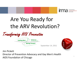 Are You Ready for the ARV Revolution? Transforming HIV Prevention September 14, 2011  Jim Pickett Director of Prevention Advocacy and Gay Men’s Health AIDS Foundation of.