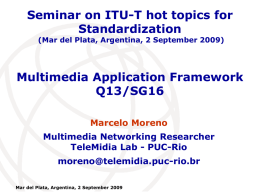 Seminar on ITU-T hot topics for Standardization (Mar del Plata, Argentina, 2 September 2009)  Multimedia Application Framework Q13/SG16 Marcelo Moreno Multimedia Networking Researcher TeleMidia Lab - PUC-Rio moreno@telemidia.puc-rio.br Mar.
