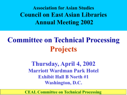 Association for Asian Studies  Council on East Asian Libraries Annual Meeting 2002  Committee on Technical Processing Projects Thursday, April 4, 2002 Marriott Wardman Park Hotel Exhibit Hall.