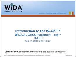 Introduction to the W-APT™ WIDA ACCESS Placement Test™ BMEEC April 21, 2011: 2:15-5:00pm  Jesse Markow, Director of Communications and Business Development © 2011 Board of.