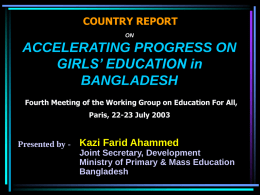 COUNTRY REPORT ON  ACCELERATING PROGRESS ON GIRLS’ EDUCATION in BANGLADESH Fourth Meeting of the Working Group on Education For All, Paris, 22-23 July 2003  Presented by -