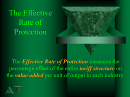 The Effective Rate of Protection  The Effective Rate of Protection measures the percentage effect of the entire tariff structure on the value added per unit.
