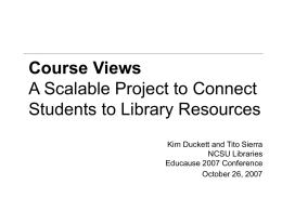 Course Views A Scalable Project to Connect Students to Library Resources Kim Duckett and Tito Sierra NCSU Libraries Educause 2007 Conference October 26, 2007