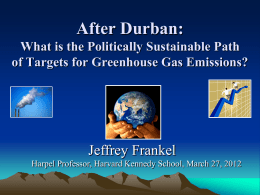 After Durban: What is the Politically Sustainable Path of Targets for Greenhouse Gas Emissions?  Jeffrey Frankel Harpel Professor, Harvard Kennedy School, March 27, 2012