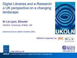 Digital Libraries and e-Research: a UK perspective on a changing landscape. Dr Liz Lyon, Director UKOLN, University of Bath, UK eScience Forum, Berlin October 2005. UKOLN.