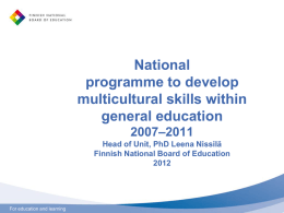 National programme to develop multicultural skills within general education 2007–2011 Head of Unit, PhD Leena Nissilä Finnish National Board of Education For education and learning.