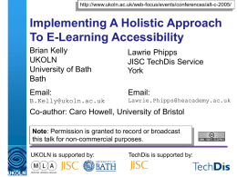 http://www.ukoln.ac.uk/web-focus/events/conferences/alt-c-2005/  Implementing A Holistic Approach To E-Learning Accessibility Brian Kelly UKOLN University of Bath Bath  Lawrie Phipps JISC TechDis Service York  Email:  Email:  B.Kelly@ukoln.ac.uk  Lawrie.Phipps@heacademy.ac.uk  Co-author: Caro Howell, University of Bristol Note: Permission is granted.