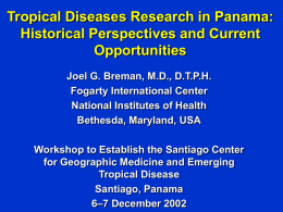 Tropical Diseases Research in Panama: Historical Perspectives and Current Opportunities Joel G. Breman, M.D., D.T.P.H. Fogarty International Center National Institutes of Health Bethesda, Maryland, USA Workshop to.