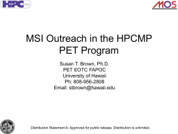 MSI Outreach in the HPCMP PET Program Susan T. Brown, Ph.D. PET EOTC FAPOC University of Hawaii Ph: 808-956-2808 Email: stbrown@hawaii.edu  Distribution Statement A: Approved for public.