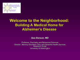 Dementia Health Services Research Group University of Washington  Welcome to the Neighborhood: Building A Medical Home for Alzheimer’s Disease Soo Borson, MD Professor, Psychiatry and Behavioral Sciences Director, Memory Disorders.