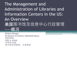 The Management and Administration of Libraries and Information Centers in the US: An Overview 美国图书馆及信息中心行政管理 ----概况 Robert Burger Professor of Library Administration, Emeritus July 2, 2009 罗伯特 伯格 图书馆管理教授，名誉教授.