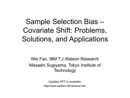 Sample Selection Bias – Covariate Shift: Problems, Solutions, and Applications Wei Fan, IBM T.J.Watson Research Masashi Sugiyama, Tokyo Institute of Technology Updated PPT is available: http//www.weifan.info/tutorial.htm.