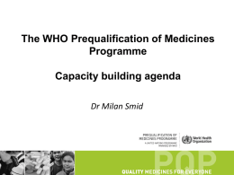 The WHO Prequalification of Medicines Programme Capacity building agenda Dr Milan Smid Capacity building - objectives •  Good quality submissions for PQ supported by compliance.