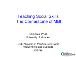 Teaching Social Skills: The Cornerstone of MBI Tim Lewis, Ph.D. University of Missouri OSEP Center on Positive Behavioral Interventions and Supports pbis.org.