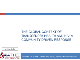 THE GLOBAL CONTEXT OF TRANSGENDER HEALTH AND HIV: A COMMUNITY DRIVEN RESPONSE Amitava Sarkar  The Need for Targeted investments among Global Trans Communities.