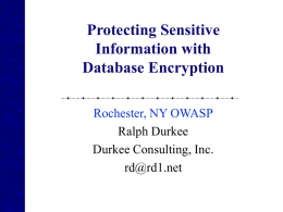 Protecting Sensitive Information with Database Encryption Rochester, NY OWASP Ralph Durkee Durkee Consulting, Inc. rd@rd1.net What is covered Provides specific technical recommendations for: When to encrypt information How to.
