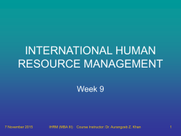 INTERNATIONAL HUMAN RESOURCE MANAGEMENT Week 9  7 November 2015  IHRM (MBA III)  Course Instructor: Dr.