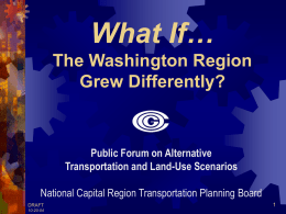 What If… The Washington Region Grew Differently?  Public Forum on Alternative Transportation and Land-Use Scenarios National Capital Region Transportation Planning Board DRAFT 10-20-04