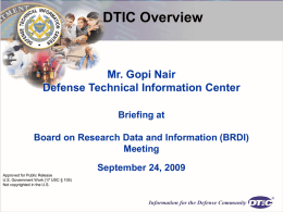 DTIC Overview  Mr. Gopi Nair Defense Technical Information Center Briefing at Board on Research Data and Information (BRDI) Meeting September 24, 2009 Approved for Public Release U.S.