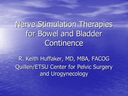 Nerve Stimulation Therapies for Bowel and Bladder Continence R. Keith Huffaker, MD, MBA, FACOG Quillen/ETSU Center for Pelvic Surgery and Urogynecology.