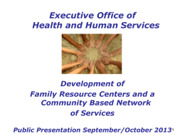 Executive Office of Health and Human Services  Development of Family Resource Centers and a Community Based Network of Services Public Presentation September/October 20131